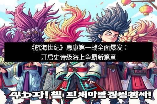 《航海世纪》惠康第一战全面爆发:开启史诗级海上争霸新篇章
