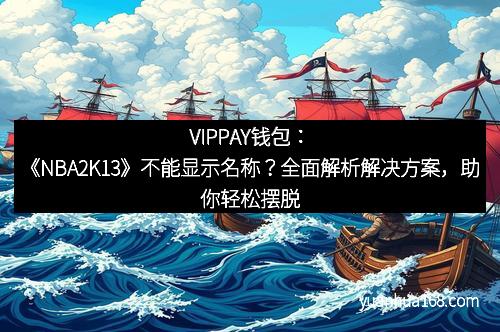 VIPPAY钱包:《NBA2K13》不能显示名称?全面解析解决方案,助你轻松摆脱困扰!